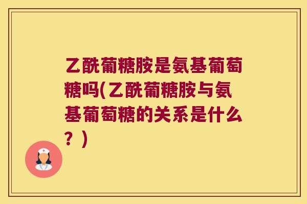 乙酰葡糖胺是氨基葡萄糖吗(乙酰葡糖胺与氨基葡萄糖的关系是什么?) 乙酰葡糖胺是氨基葡萄糖吗(乙酰葡糖胺与氨基葡萄糖的关系是什么?)