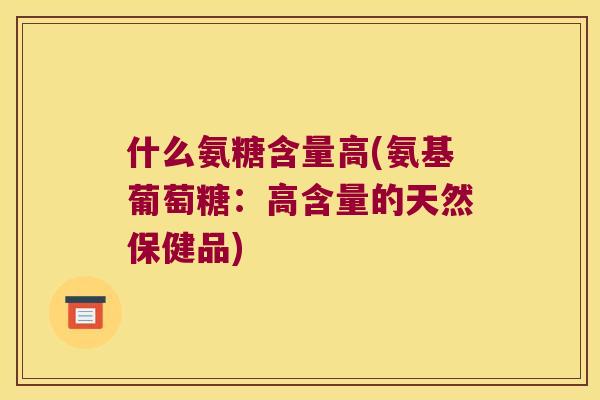 什么氨糖含量高(氨基葡萄糖:高含量的天然保健品) 什么氨糖含量高(氨基葡萄糖:高含量的天然保健品)