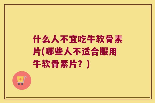 什么人不宜吃牛软骨素片(哪些人不适合服用牛软骨素片?) 什么人不宜吃牛软骨素片(哪些人不适合服用牛软骨素片?)