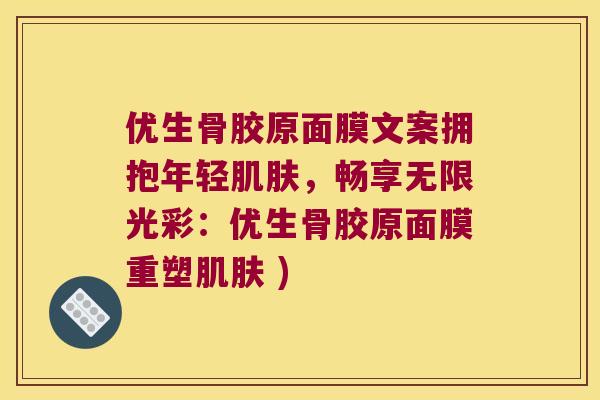 优生骨胶原面膜文案拥抱年轻,畅享无限光彩:优生骨胶原面膜重塑 ) 优生骨胶原面膜文案拥抱年轻,畅享无限光彩:优生骨胶原面膜重塑 )