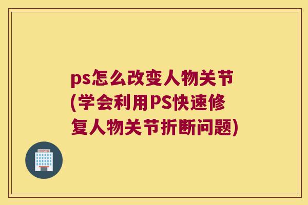 ps怎么改变人物关节(学会利用PS快速修复人物关节折断问题) ps怎么改变人物关节(学会利用PS快速修复人物关节折断问题)