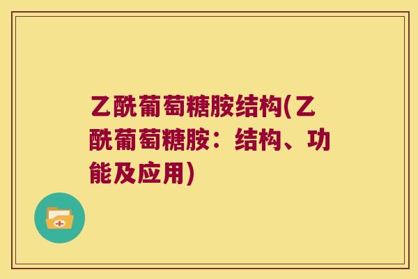 乙酰葡萄糖胺结构(乙酰葡萄糖胺:结构、功能及应用) 乙酰葡萄糖胺结构(乙酰葡萄糖胺:结构、功能及应用)