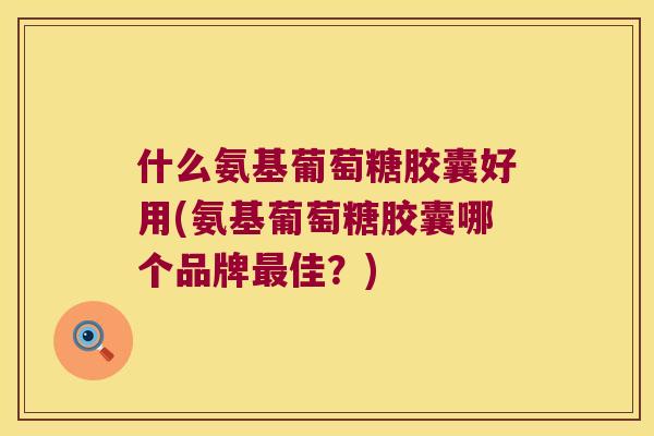 什么氨基葡萄糖胶囊好用(氨基葡萄糖胶囊哪个品牌佳？)