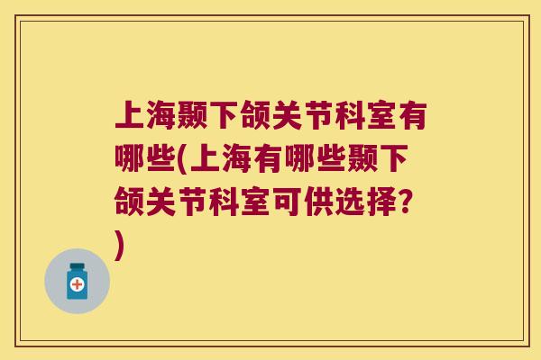 上海颞下颌关节科室有哪些(上海有哪些颞下颌关节科室可供选择?) 上海颞下颌关节科室有哪些(上海有哪些颞下颌关节科室可供选择?)
