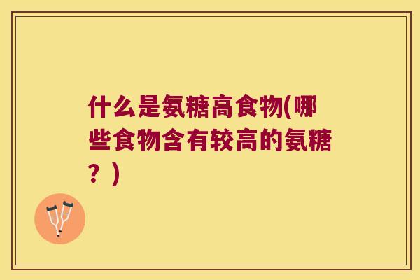 什么是氨糖高食物(哪些食物含有较高的氨糖？)
