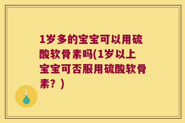 1岁多的宝宝可以用硫酸软骨素吗(1岁以上宝宝可否服用硫酸软骨素?) 1岁多的宝宝可以用硫酸软骨素吗(1岁以上宝宝可否服用硫酸软骨素?)