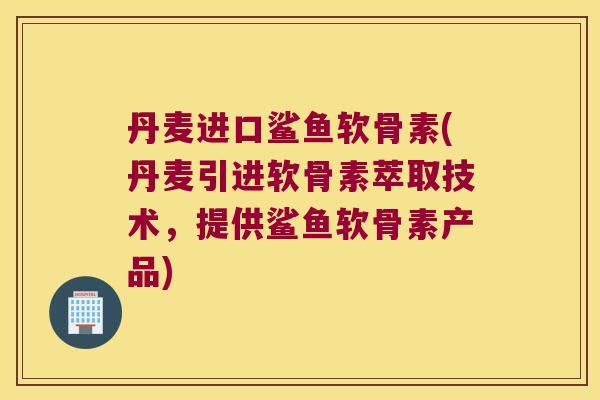 丹麦进口鲨鱼软骨素(丹麦引进软骨素萃取技术，提供鲨鱼软骨素产品)