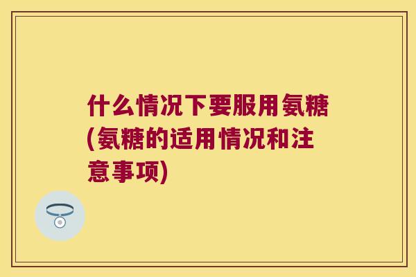 什么情况下要服用氨糖(氨糖的适用情况和注意事项) 什么情况下要服用氨糖(氨糖的适用情况和注意事项)