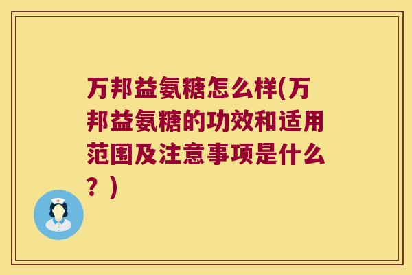 万邦益氨糖怎么样(万邦益氨糖的功效和适用范围及注意事项是什么?) 万邦益氨糖怎么样(万邦益氨糖的功效和适用范围及注意事项是什么?)