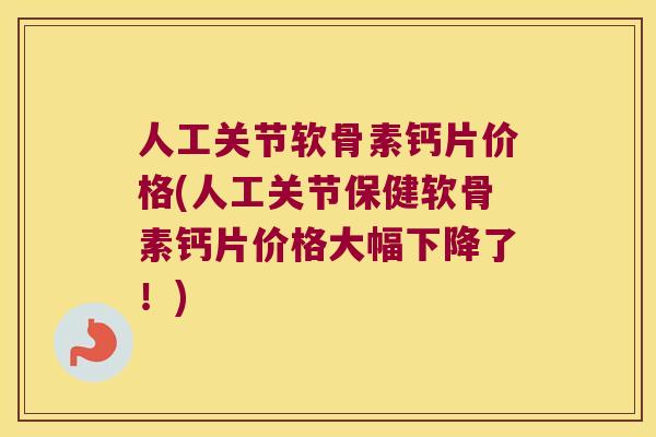 人工关节软骨素钙片价格(人工关节保健软骨素钙片价格大幅下降了！)