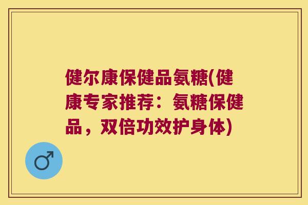 健尔康保健品氨糖(健康专家推荐：氨糖保健品，双倍功效护身体)
