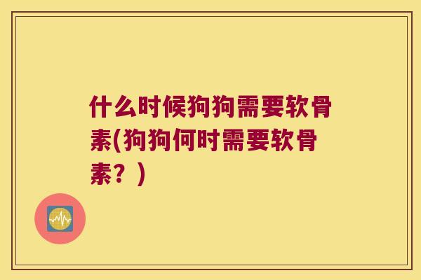 什么时候狗狗需要软骨素(狗狗何时需要软骨素?) 什么时候狗狗需要软骨素(狗狗何时需要软骨素?)
