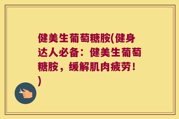 健美生葡萄糖胺(健身达人必备：健美生葡萄糖胺，缓解肌肉疲劳！)