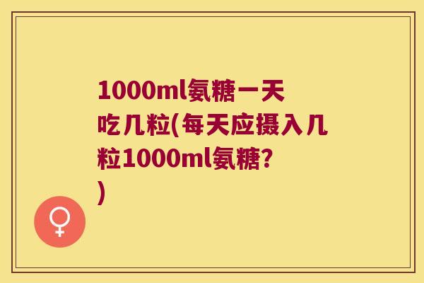 1000ml氨糖一天吃几粒(每天应摄入几粒1000ml氨糖?) 1000ml氨糖一天吃几粒(每天应摄入几粒1000ml氨糖?)
