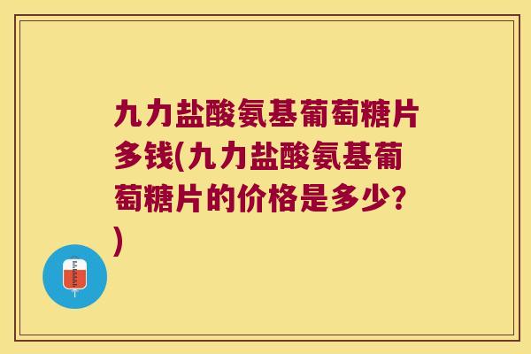 九力盐酸氨基葡萄糖片多钱(九力盐酸氨基葡萄糖片的价格是多少?) 九力盐酸氨基葡萄糖片多钱(九力盐酸氨基葡萄糖片的价格是多少?)
