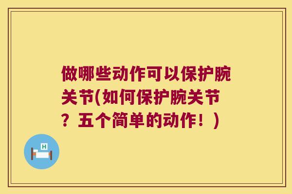 做哪些动作可以保护腕关节(如何保护腕关节?五个简单的动作!) 做哪些动作可以保护腕关节(如何保护腕关节?五个简单的动作!)