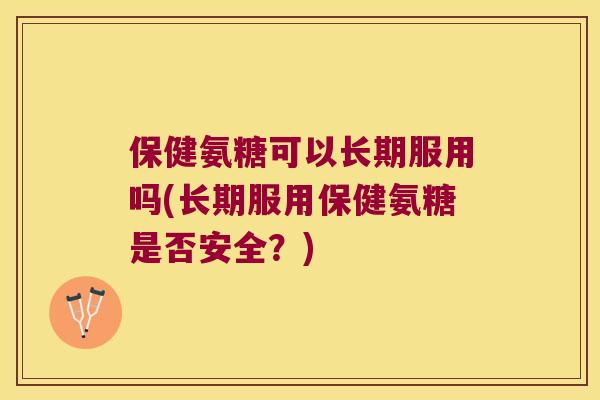 保健氨糖可以长期服用吗(长期服用保健氨糖是否安全?) 保健氨糖可以长期服用吗(长期服用保健氨糖是否安全?)