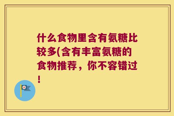 什么食物里含有氨糖比较多(含有丰富氨糖的食物推荐,你不容错过! 什么食物里含有氨糖比较多(含有丰富氨糖的食物推荐,你不容错过!
