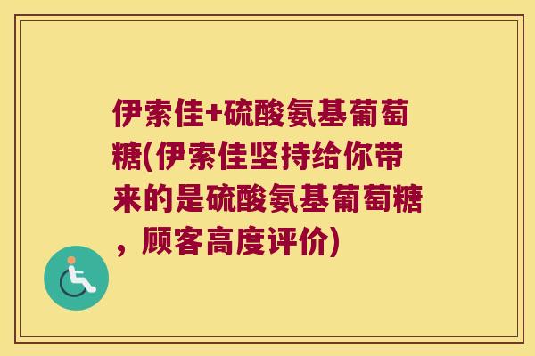 伊索佳+硫酸氨基葡萄糖(伊索佳坚持给你带来的是硫酸氨基葡萄糖,顾客高度评价) 伊索佳+硫酸氨基葡萄糖(伊索佳坚持给你带来的是硫酸氨基葡萄糖,顾客高度评价)