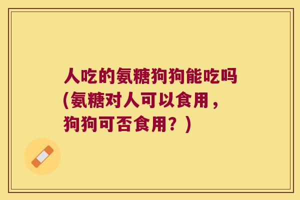 人吃的氨糖狗狗能吃吗(氨糖对人可以食用,狗狗可否食用?) 人吃的氨糖狗狗能吃吗(氨糖对人可以食用,狗狗可否食用?)