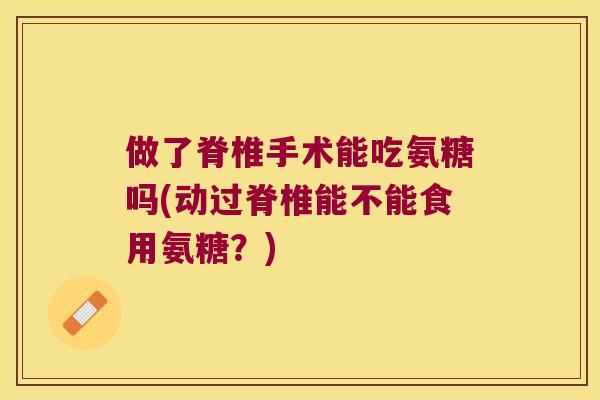 做了脊椎手术能吃氨糖吗(动过脊椎能不能食用氨糖?) 做了脊椎手术能吃氨糖吗(动过脊椎能不能食用氨糖?)