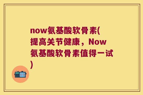 now氨基酸软骨素(提高关节健康,Now氨基酸软骨素值得一试) now氨基酸软骨素(提高关节健康,Now氨基酸软骨素值得一试)