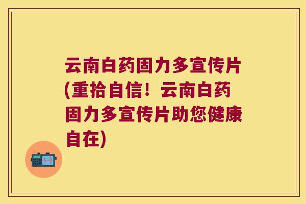 云南白药固力多宣传片(重拾自信！云南白药固力多宣传片助您健康自在)