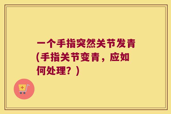 一个手指突然关节发青(手指关节变青,应如何处理?) 一个手指突然关节发青(手指关节变青,应如何处理?)
