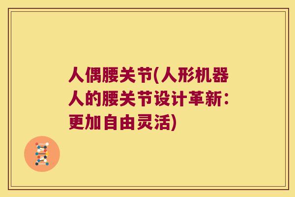人偶腰关节(人形机器人的腰关节设计革新:更加自由灵活) 人偶腰关节(人形机器人的腰关节设计革新:更加自由灵活)