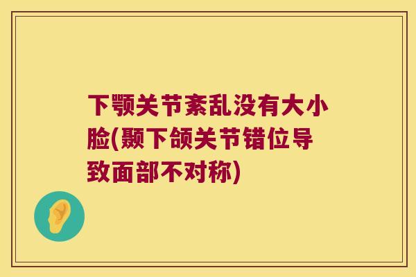 下颚关节紊乱没有大小脸(颞下颌关节错位导致面部不对称) 下颚关节紊乱没有大小脸(颞下颌关节错位导致面部不对称)