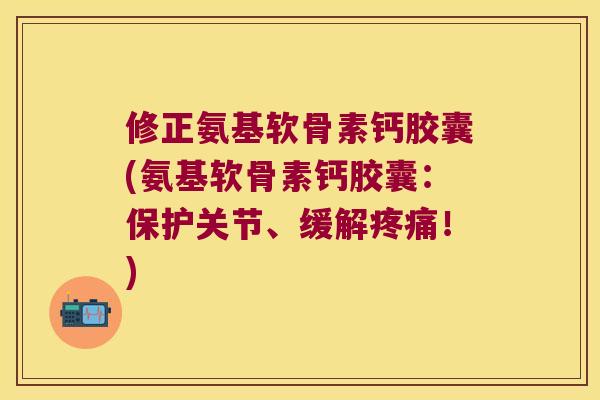 修正氨基软骨素钙胶囊(氨基软骨素钙胶囊:保护关节、缓解!) 修正氨基软骨素钙胶囊(氨基软骨素钙胶囊:保护关节、缓解!)