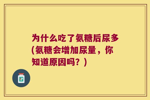 为什么吃了氨糖后尿多(氨糖会增加尿量,你知道原因吗?) 为什么吃了氨糖后尿多(氨糖会增加尿量,你知道原因吗?)