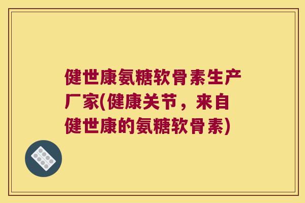 健世康氨糖软骨素生产厂家(健康关节，来自健世康的氨糖软骨素)