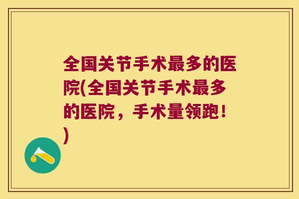 全国关节手术多的医院(全国关节手术多的医院,手术量领跑!) 全国关节手术多的医院(全国关节手术多的医院,手术量领跑!)