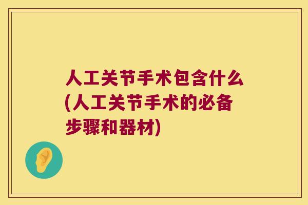 人工关节手术包含什么(人工关节手术的必备步骤和器材) 人工关节手术包含什么(人工关节手术的必备步骤和器材)