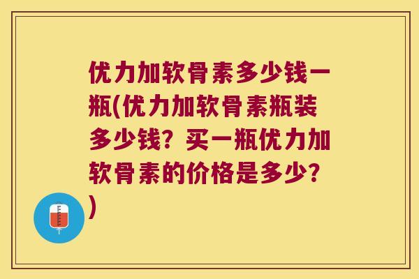 优力加软骨素多少钱一瓶(优力加软骨素瓶装多少钱?买一瓶优力加软骨素的价格是多少?) 优力加软骨素多少钱一瓶(优力加软骨素瓶装多少钱?买一瓶优力加软骨素的价格是多少?)