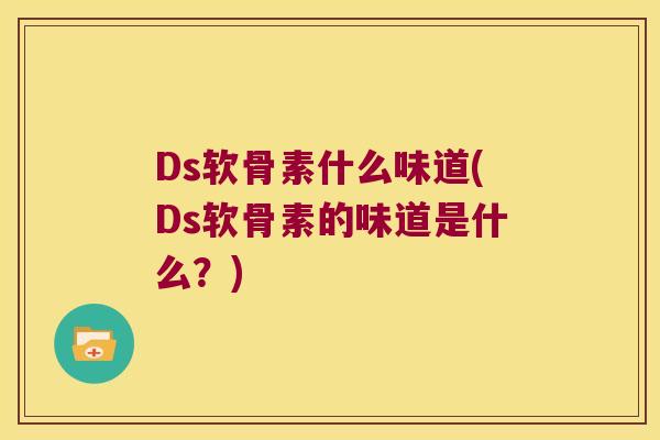 Ds软骨素什么味道(Ds软骨素的味道是什么?) Ds软骨素什么味道(Ds软骨素的味道是什么?)