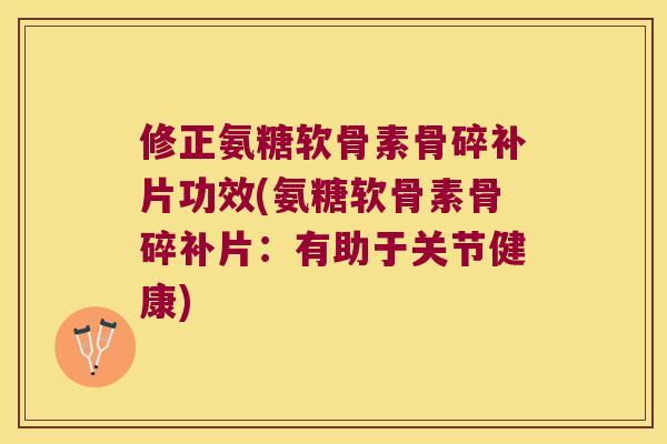 修正氨糖软骨素骨碎补片功效(氨糖软骨素骨碎补片:有助于关节健康) 修正氨糖软骨素骨碎补片功效(氨糖软骨素骨碎补片:有助于关节健康)