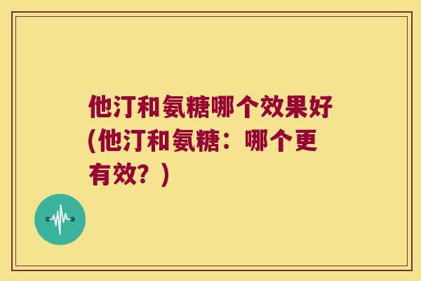 他汀和氨糖哪个效果好(他汀和氨糖:哪个更有效?) 他汀和氨糖哪个效果好(他汀和氨糖:哪个更有效?)