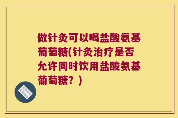 做针灸可以喝盐酸氨基葡萄糖(针灸是否允许同时饮用盐酸氨基葡萄糖?) 做针灸可以喝盐酸氨基葡萄糖(针灸是否允许同时饮用盐酸氨基葡萄糖?)