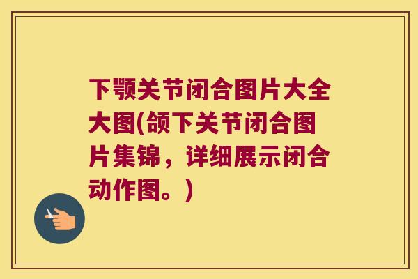 下颚关节闭合图片大全大图(颌下关节闭合图片集锦,详细展示闭合动作图。) 下颚关节闭合图片大全大图(颌下关节闭合图片集锦,详细展示闭合动作图。)