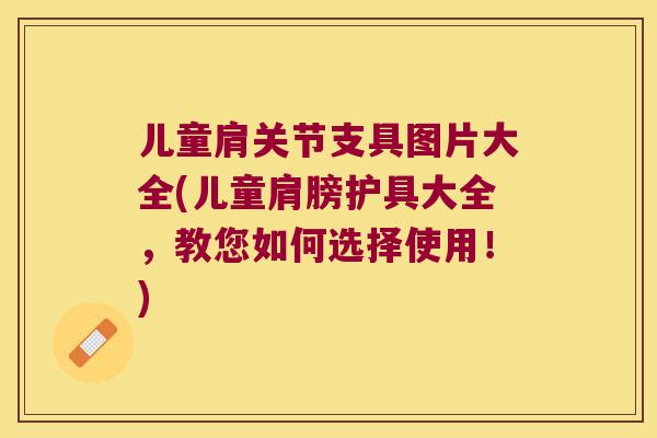 儿童肩关节支具图片大全(儿童肩膀护具大全，教您如何选择使用！)