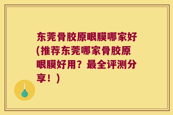东莞骨胶原眼膜哪家好(推荐东莞哪家骨胶原眼膜好用?全评测分享!) 东莞骨胶原眼膜哪家好(推荐东莞哪家骨胶原眼膜好用?全评测分享!)