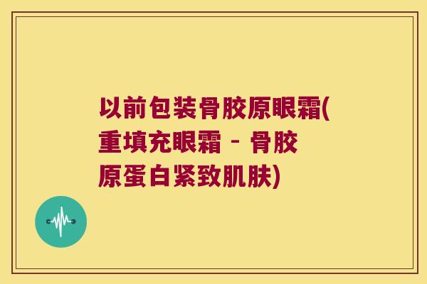 以前包装骨胶原眼霜(重填充眼霜 - 骨胶原蛋白紧致)