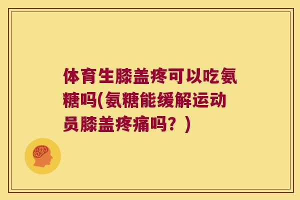 体育生膝盖疼可以吃氨糖吗(氨糖能缓解运动员膝盖吗?) 体育生膝盖疼可以吃氨糖吗(氨糖能缓解运动员膝盖吗?)