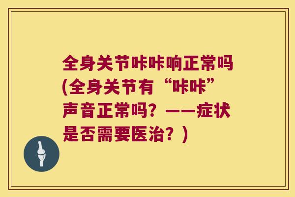 全身关节咔咔响正常吗(全身关节有“咔咔”声音正常吗？——症状是否需要医？)