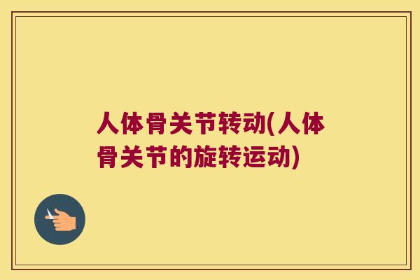 人体骨关节转动(人体骨关节的旋转运动)
