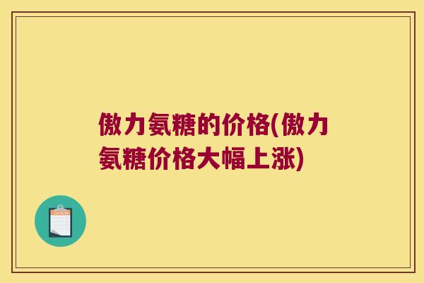 傲力氨糖的价格(傲力氨糖价格大幅上涨) 傲力氨糖的价格(傲力氨糖价格大幅上涨)