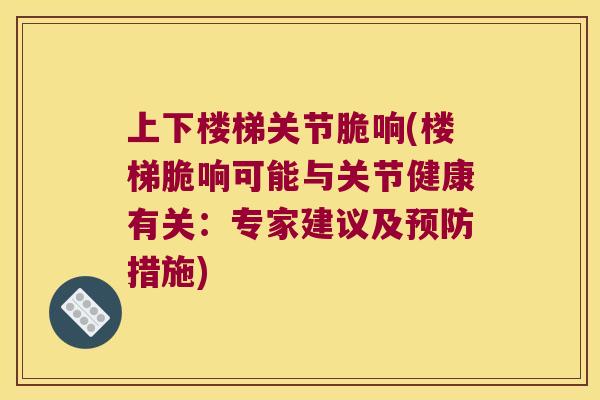 上下楼梯关节脆响(楼梯脆响可能与关节健康有关:专家建议及措施) 上下楼梯关节脆响(楼梯脆响可能与关节健康有关:专家建议及措施)