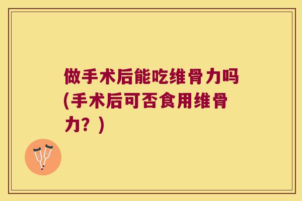 做手术后能吃维骨力吗(手术后可否食用维骨力?) 做手术后能吃维骨力吗(手术后可否食用维骨力?)